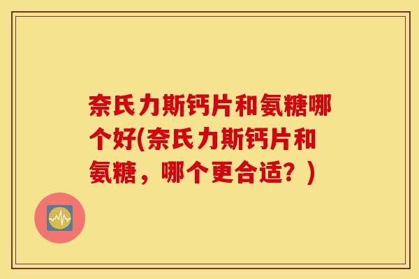 奈氏力斯钙片和氨糖哪个好(奈氏力斯钙片和氨糖,哪个更合适?) 奈氏力斯钙片和氨糖哪个好(奈氏力斯钙片和氨糖,哪个更合适?)