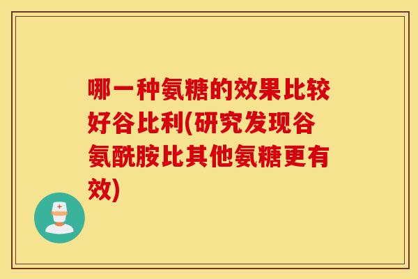 哪一种氨糖的效果比较好谷比利(研究发现谷氨酰胺比其他氨糖更有效) 哪一种氨糖的效果比较好谷比利(研究发现谷氨酰胺比其他氨糖更有效)