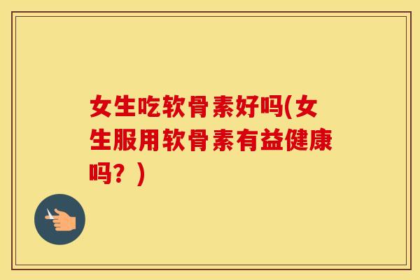 女生吃软骨素好吗(女生服用软骨素有益健康吗？)
