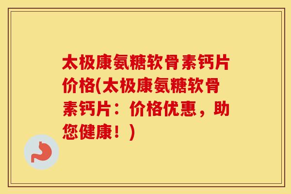 太极康氨糖软骨素钙片价格(太极康氨糖软骨素钙片:价格优惠,助您健康!) 太极康氨糖软骨素钙片价格(太极康氨糖软骨素钙片:价格优惠,助您健康!)