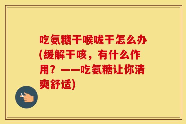 吃氨糖干喉咙干怎么办(缓解干咳，有什么作用？——吃氨糖让你清爽舒适)