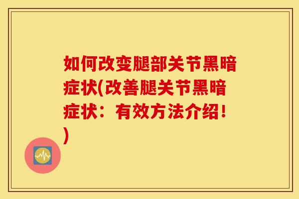 如何改变腿部关节黑暗症状(改善腿关节黑暗症状:有效方法介绍!) 如何改变腿部关节黑暗症状(改善腿关节黑暗症状:有效方法介绍!)