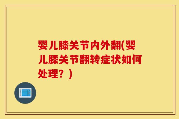 婴儿膝关节内外翻(婴儿膝关节翻转症状如何处理?) 婴儿膝关节内外翻(婴儿膝关节翻转症状如何处理?)