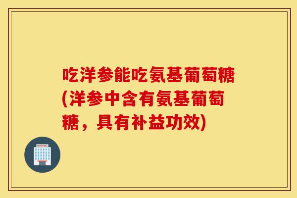 吃洋参能吃氨基葡萄糖(洋参中含有氨基葡萄糖,具有补益功效) 吃洋参能吃氨基葡萄糖(洋参中含有氨基葡萄糖,具有补益功效)