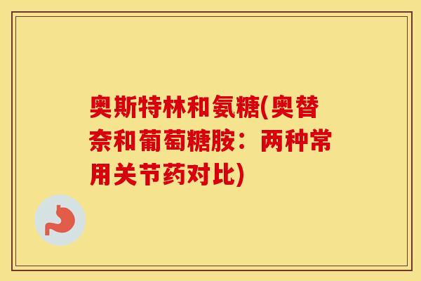 奥斯特林和氨糖(奥替奈和葡萄糖胺：两种常用关节药对比)