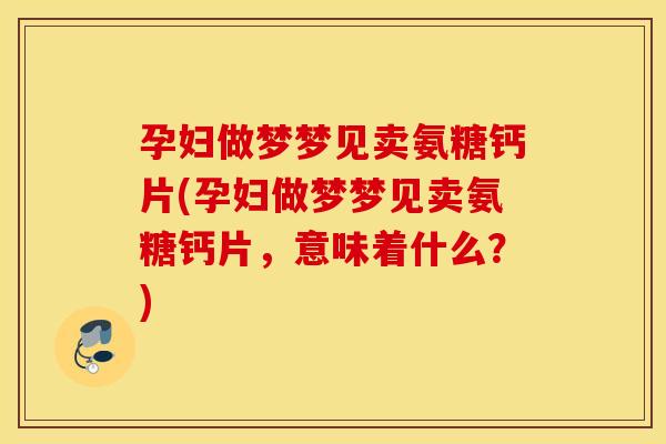 孕妇做梦梦见卖氨糖钙片(孕妇做梦梦见卖氨糖钙片,意味着什么?) 孕妇做梦梦见卖氨糖钙片(孕妇做梦梦见卖氨糖钙片,意味着什么?)