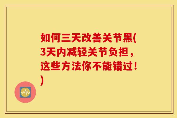 如何三天改善关节黑(3天内减轻关节负担,这些方法你不能错过!) 如何三天改善关节黑(3天内减轻关节负担,这些方法你不能错过!)