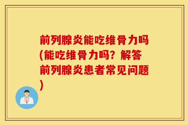 前列腺炎能吃维骨力吗(能吃维骨力吗？解答前列腺炎患者常见问题)