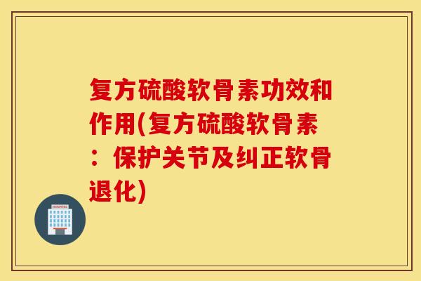 复方硫酸软骨素功效和作用(复方硫酸软骨素：保护关节及纠正软骨退化)
