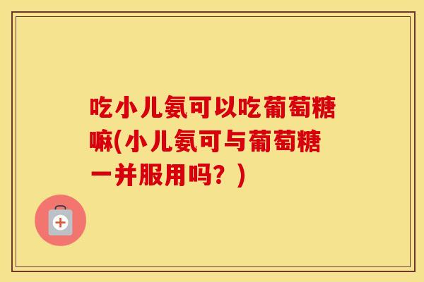 吃小儿氨可以吃葡萄糖嘛(小儿氨可与葡萄糖一并服用吗?) 吃小儿氨可以吃葡萄糖嘛(小儿氨可与葡萄糖一并服用吗?)