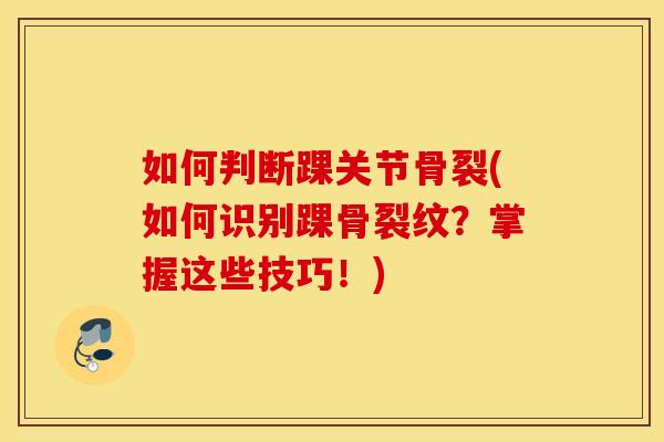 如何判断踝关节骨裂(如何识别踝骨裂纹?掌握这些技巧!) 如何判断踝关节骨裂(如何识别踝骨裂纹?掌握这些技巧!)