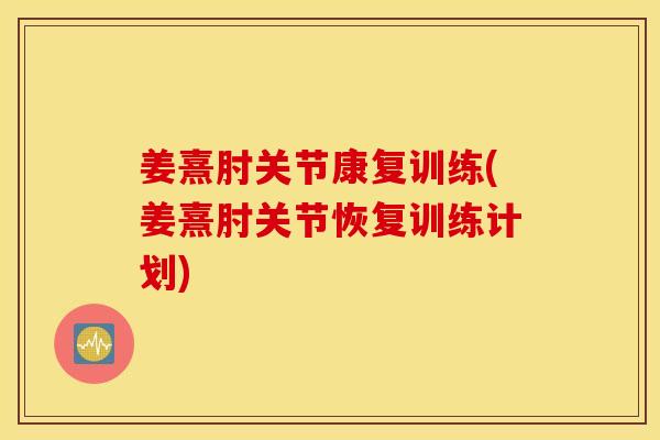 姜熹肘关节康复训练(姜熹肘关节恢复训练计划) 姜熹肘关节康复训练(姜熹肘关节恢复训练计划)