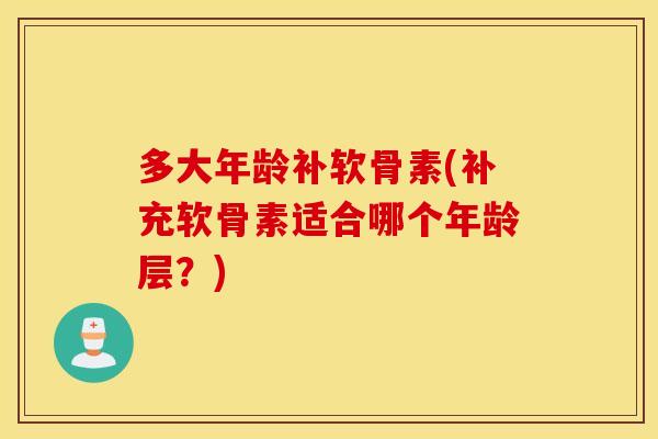 多大年龄补软骨素(补充软骨素适合哪个年龄层？)