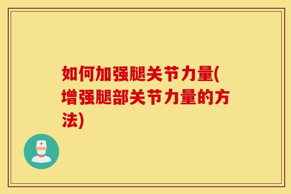 如何加强腿关节力量(增强腿部关节力量的方法) 如何加强腿关节力量(增强腿部关节力量的方法)