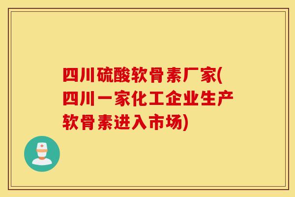 四川硫酸软骨素厂家(四川一家化工企业生产软骨素进入市场)