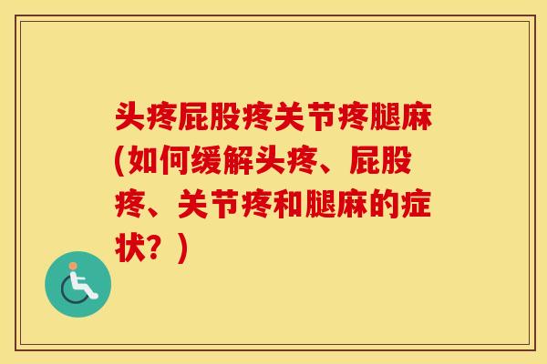 头疼屁股疼关节疼腿麻(如何缓解头疼、屁股疼、关节疼和腿麻的症状?) 头疼屁股疼关节疼腿麻(如何缓解头疼、屁股疼、关节疼和腿麻的症状?)
