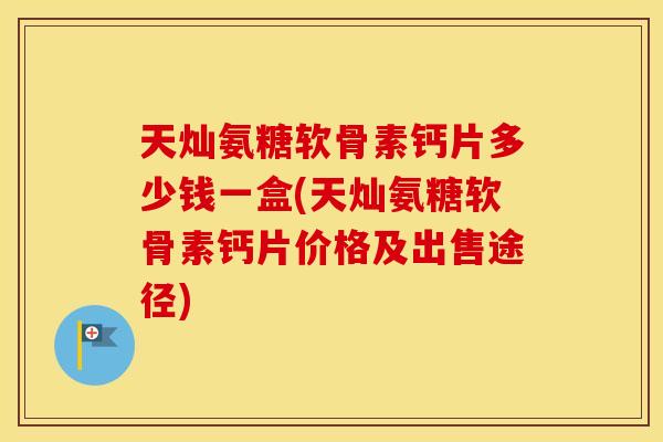 天灿氨糖软骨素钙片多少钱一盒(天灿氨糖软骨素钙片价格及出售途径) 天灿氨糖软骨素钙片多少钱一盒(天灿氨糖软骨素钙片价格及出售途径)