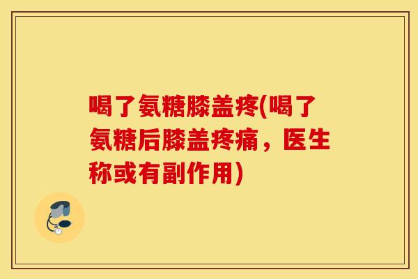 喝了氨糖膝盖疼(喝了氨糖后膝盖,医生称或有副作用) 喝了氨糖膝盖疼(喝了氨糖后膝盖,医生称或有副作用)