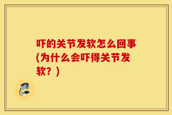 吓的关节发软怎么回事(为什么会吓得关节发软?) 吓的关节发软怎么回事(为什么会吓得关节发软?)