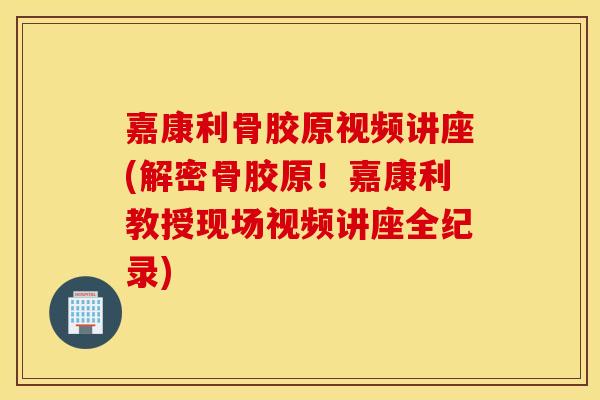嘉康利骨胶原视频讲座(解密骨胶原!嘉康利教授现场视频讲座全纪录) 嘉康利骨胶原视频讲座(解密骨胶原!嘉康利教授现场视频讲座全纪录)