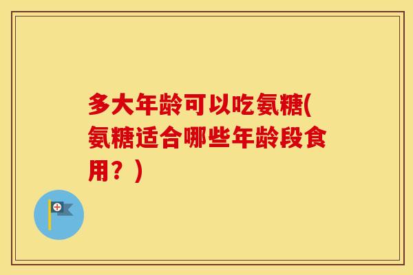 多大年龄可以吃氨糖(氨糖适合哪些年龄段食用?) 多大年龄可以吃氨糖(氨糖适合哪些年龄段食用?)