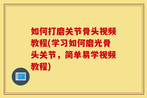 如何打磨关节骨头视频教程(学习如何磨光骨头关节,简单易学视频教程) 如何打磨关节骨头视频教程(学习如何磨光骨头关节,简单易学视频教程)