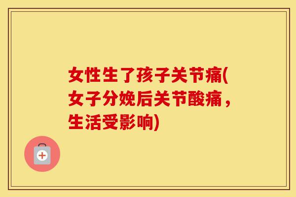 女性生了孩子关节痛(女子分娩后关节酸痛,生活受影响) 女性生了孩子关节痛(女子分娩后关节酸痛,生活受影响)