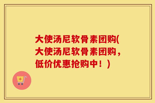 大使汤尼软骨素团购(大使汤尼软骨素团购，低价优惠抢购中！)