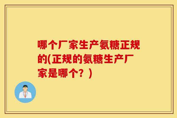 哪个厂家生产氨糖正规的(正规的氨糖生产厂家是哪个？)