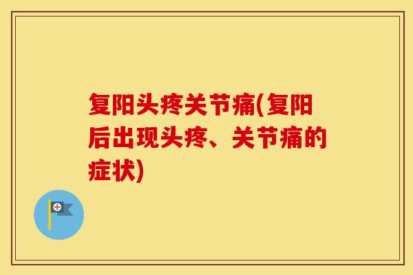 复阳头疼关节痛(复阳后出现头疼、关节痛的症状) 复阳头疼关节痛(复阳后出现头疼、关节痛的症状)