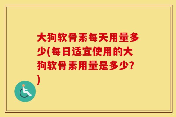 大狗软骨素每天用量多少(每日适宜使用的大狗软骨素用量是多少?) 大狗软骨素每天用量多少(每日适宜使用的大狗软骨素用量是多少?)