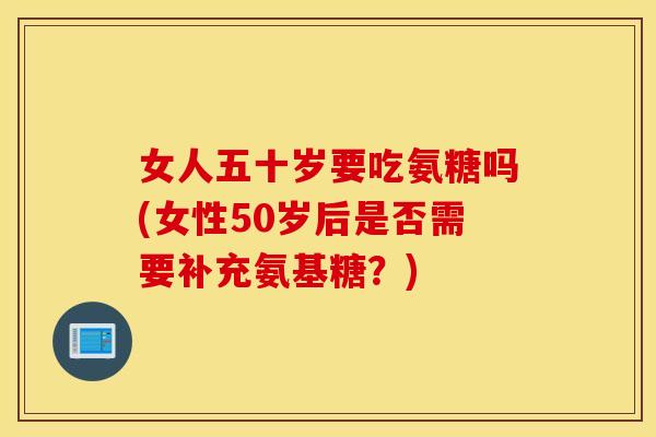 女人五十岁要吃氨糖吗(女性50岁后是否需要补充氨基糖？)