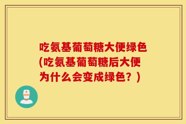 吃氨基葡萄糖大便绿色(吃氨基葡萄糖后大便为什么会变成绿色?) 吃氨基葡萄糖大便绿色(吃氨基葡萄糖后大便为什么会变成绿色?)