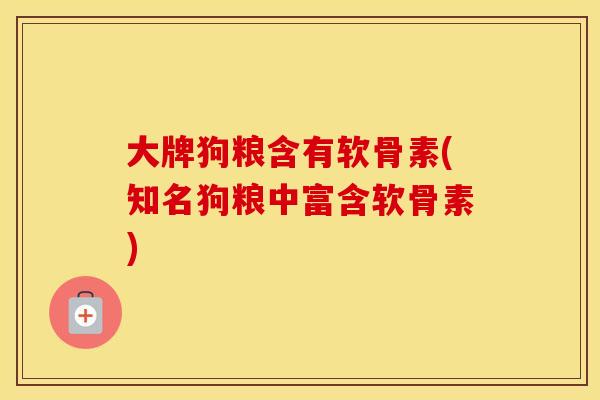大牌狗粮含有软骨素(知名狗粮中富含软骨素)