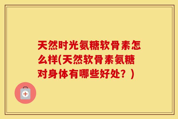 天然时光氨糖软骨素怎么样(天然软骨素氨糖对身体有哪些好处？)