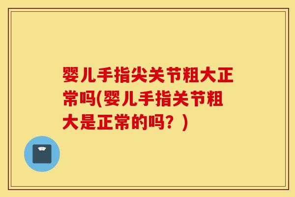 婴儿手指尖关节粗大正常吗(婴儿手指关节粗大是正常的吗?) 婴儿手指尖关节粗大正常吗(婴儿手指关节粗大是正常的吗?)