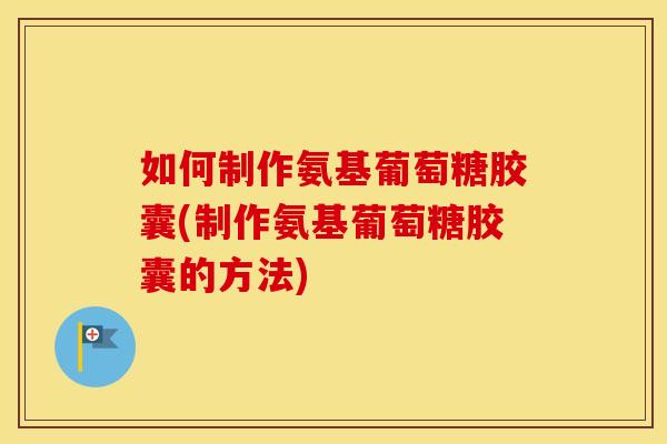 如何制作氨基葡萄糖胶囊(制作氨基葡萄糖胶囊的方法) 如何制作氨基葡萄糖胶囊(制作氨基葡萄糖胶囊的方法)