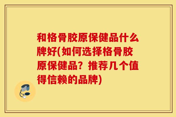 和格骨胶原保健品什么牌好(如何选择格骨胶原保健品?推荐几个值得信赖的品牌) 和格骨胶原保健品什么牌好(如何选择格骨胶原保健品?推荐几个值得信赖的品牌)