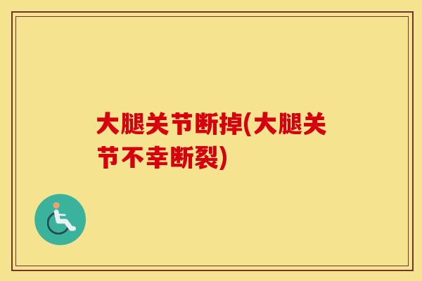 大腿关节断掉(大腿关节不幸断裂) 大腿关节断掉(大腿关节不幸断裂)