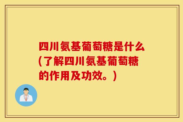 四川氨基葡萄糖是什么(了解四川氨基葡萄糖的作用及功效。) 四川氨基葡萄糖是什么(了解四川氨基葡萄糖的作用及功效。)