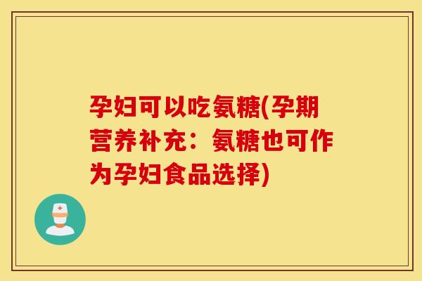 孕妇可以吃氨糖(孕期营养补充：氨糖也可作为孕妇食品选择)