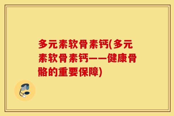 多元素软骨素钙(多元素软骨素钙——健康骨骼的重要保障) 多元素软骨素钙(多元素软骨素钙——健康骨骼的重要保障)
