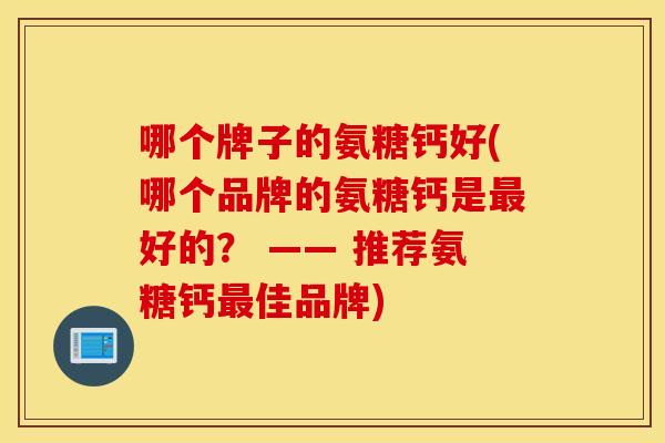 哪个牌子的氨糖钙好(哪个品牌的氨糖钙是好的? —— 推荐氨糖钙佳品牌) 哪个牌子的氨糖钙好(哪个品牌的氨糖钙是好的? —— 推荐氨糖钙佳品牌)