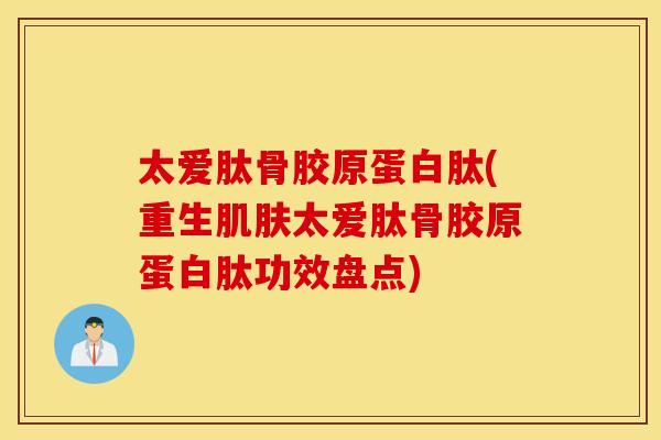 太爱肽骨胶原蛋白肽(重生太爱肽骨胶原蛋白肽功效盘点) 太爱肽骨胶原蛋白肽(重生太爱肽骨胶原蛋白肽功效盘点)