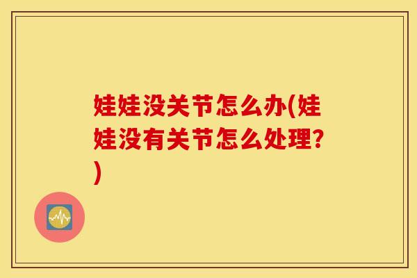 娃娃没关节怎么办(娃娃没有关节怎么处理?) 娃娃没关节怎么办(娃娃没有关节怎么处理?)
