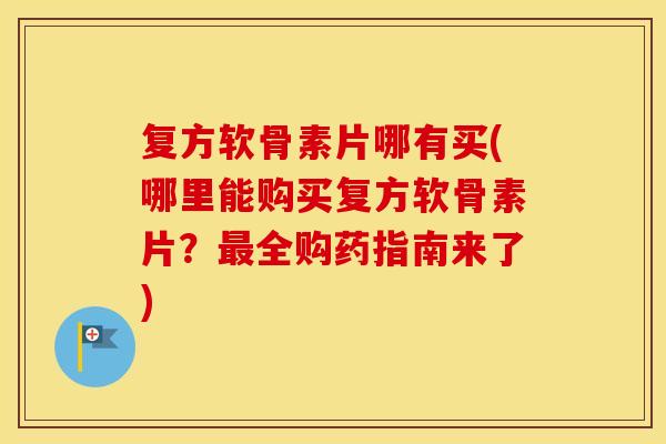 复方软骨素片哪有买(哪里能购买复方软骨素片?全购药指南来了) 复方软骨素片哪有买(哪里能购买复方软骨素片?全购药指南来了)