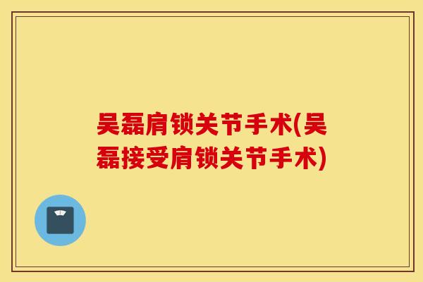 吴磊肩锁关节手术(吴磊接受肩锁关节手术)