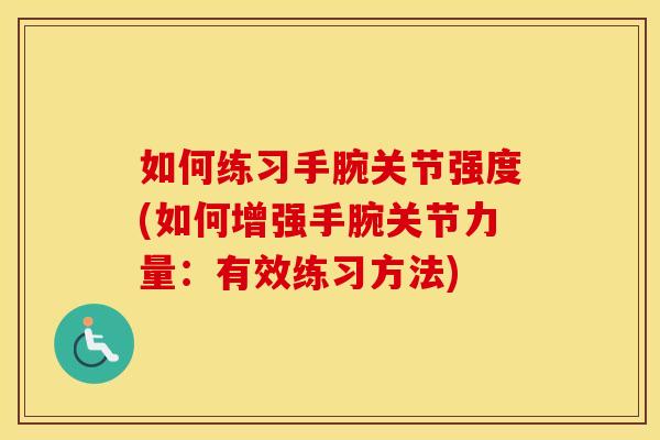 如何练习手腕关节强度(如何增强手腕关节力量:有效练习方法) 如何练习手腕关节强度(如何增强手腕关节力量:有效练习方法)