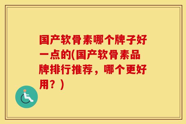 国产软骨素哪个牌子好一点的(国产软骨素品牌排行推荐，哪个更好用？)