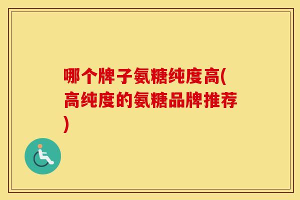 哪个牌子氨糖纯度高(高纯度的氨糖品牌推荐) 哪个牌子氨糖纯度高(高纯度的氨糖品牌推荐)